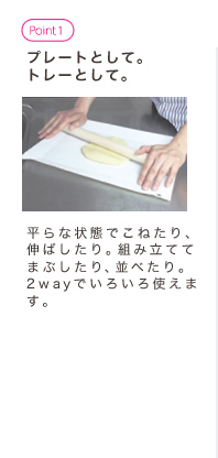 プレートとして。トレーとして。平らな状態でこねたり、伸ばしたり。組み立ててまぶしたり、並べたり。2wayでいろいろ使えます。