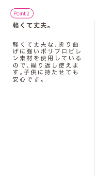 軽くて丈夫。軽くて丈夫な、折り曲げに強いポリプロピレン素材を使用しているので、繰り返し使えます。子供に持たせても安心です。