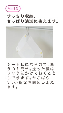 すっきり収納、さっぱり清潔に使えます。シート状になるので、洗うのも簡単。洗った後はフックにかけておくこともできます。かさばらず、小さな隙間にしまえます。