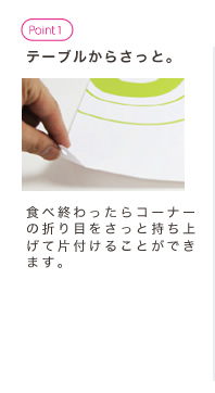 テーブルからさっと。食べ終わったらコーナーの折り目をさっと持ち上げて片付けることができます。