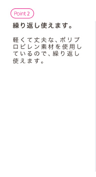 繰り返し使えます。軽くて丈夫な、ポリプロピレン素材を使用しているので、繰り返し使えます。