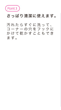 さっぱり清潔に使えます。汚れたらすぐに洗って、コーナーの穴をフックにかけて乾かすこともできます。